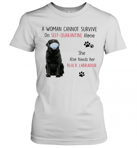 A Woman Cannot Survive On Self Quarantine Alone She Also Needs Her Black Labrador T-Shirt Classic Women's T-shirt