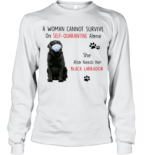 A Woman Cannot Survive On Self Quarantine Alone She Also Needs Her Black Labrador T-Shirt Long Sleeved T-shirt 