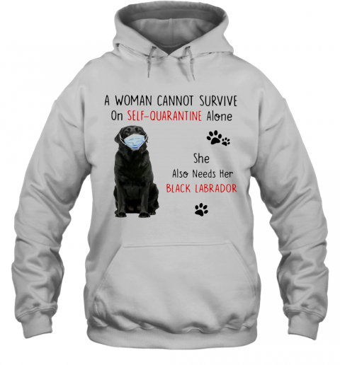 A Woman Cannot Survive On Self Quarantine Alone She Also Needs Her Black Labrador T-Shirt Unisex Hoodie