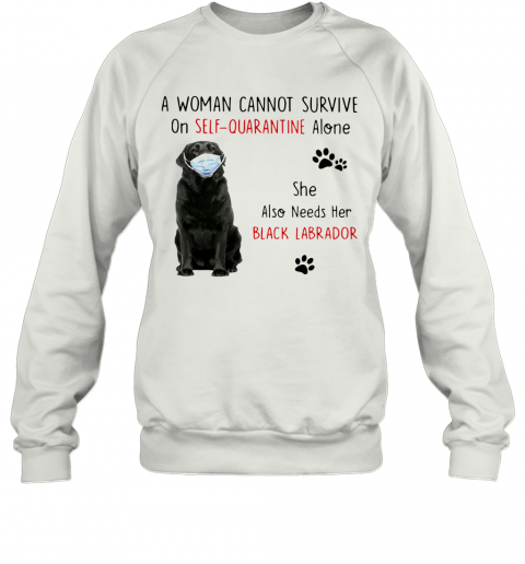 A Woman Cannot Survive On Self Quarantine Alone She Also Needs Her Black Labrador T-Shirt Unisex Sweatshirt