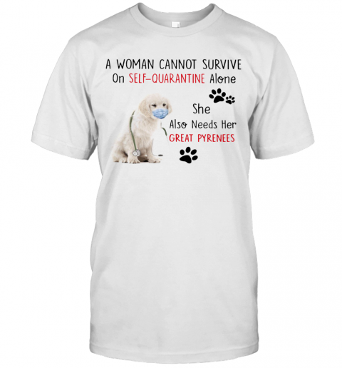 A Woman Cannot Survive On Self Quarantine Alone She Also Needs Her Great Pyrenees T-Shirt