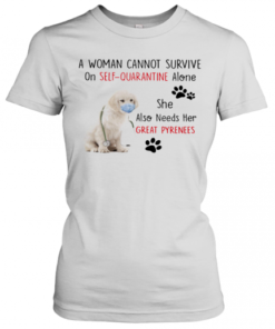 A Woman Cannot Survive On Self Quarantine Alone She Also Needs Her Great Pyrenees T-Shirt Classic Women's T-shirt