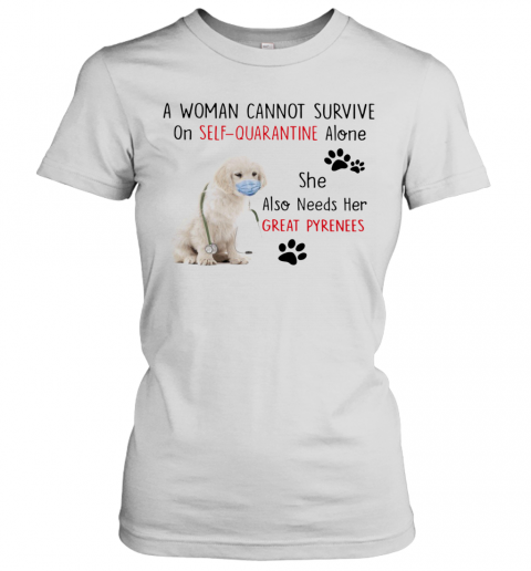 A Woman Cannot Survive On Self Quarantine Alone She Also Needs Her Great Pyrenees T-Shirt Classic Women's T-shirt