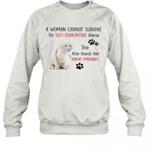 A Woman Cannot Survive On Self Quarantine Alone She Also Needs Her Great Pyrenees T-Shirt Unisex Sweatshirt