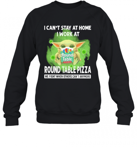 Baby Yoda I Can'T Stay At Home I Work At Round Table Pizza We Fight When Others Can'T Anymore Covid 19 T-Shirt Unisex Sweatshirt