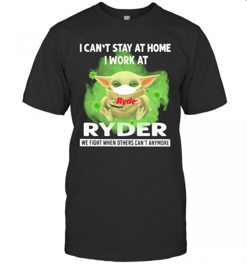 Baby Yoda I Can'T Stay At Home I Work At Ryder We Fight When Others Can'T Anymore Covid 19 T-Shirt