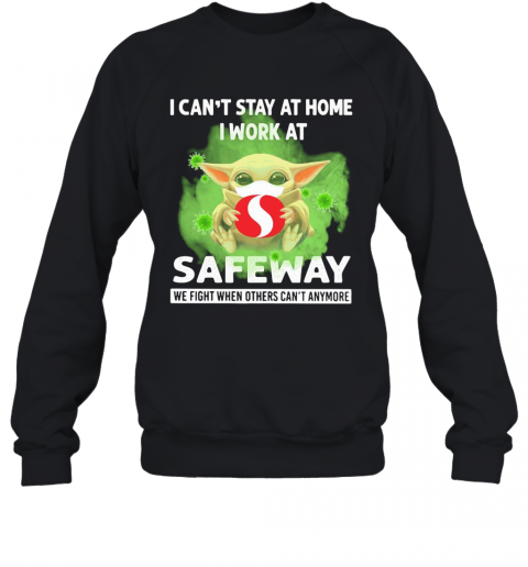 Baby Yoda I Can'T Stay At Home I Work At Safeway We Fight When Others Can'T Anymore Covid 19 T-Shirt Unisex Sweatshirt