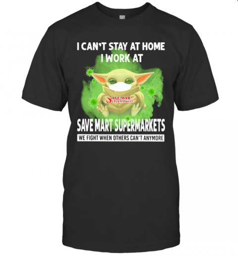 Baby Yoda I Can'T Stay At Home I Work At Save Mart Supermarkets We Fight When Others Can'T Anymore Covid 19 T-Shirt