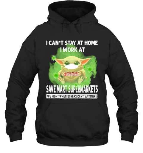 Baby Yoda I Can'T Stay At Home I Work At Save Mart Supermarkets We Fight When Others Can'T Anymore Covid 19 T-Shirt Unisex Hoodie