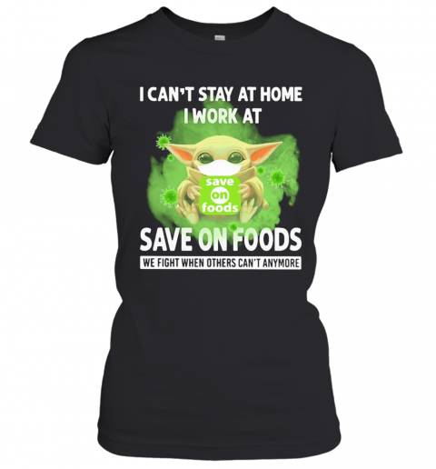 Baby Yoda I Can'T Stay At Home I Work At Save On Foods We Fight When Others Can'T Anymore Covid 19 T-Shirt Classic Women's T-shirt