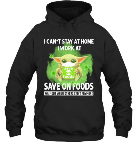 Baby Yoda I Can'T Stay At Home I Work At Save On Foods We Fight When Others Can'T Anymore Covid 19 T-Shirt Unisex Hoodie