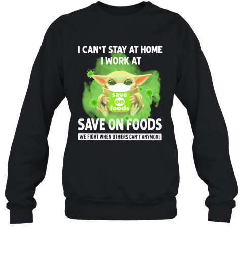 Baby Yoda I Can'T Stay At Home I Work At Save On Foods We Fight When Others Can'T Anymore Covid 19 T-Shirt Unisex Sweatshirt