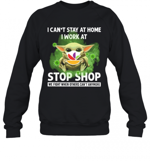 Baby Yoda I Can'T Stay At Home I Work At Stop Shop We Fight When Others Can'T Anymore T-Shirt Unisex Sweatshirt