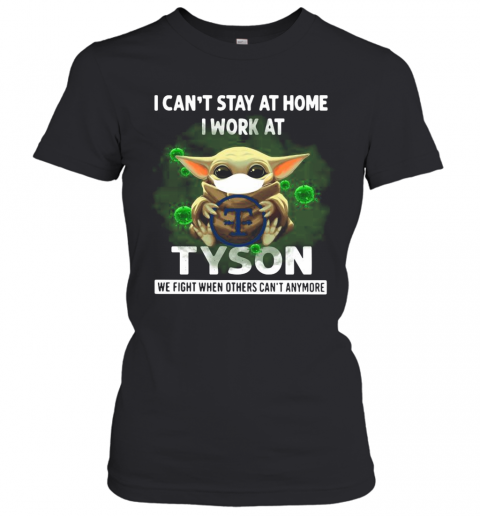 Baby Yoda I Can'T Stay At Home I Work At Tyson We Fight When Others Can'T Anymore T-Shirt Classic Women's T-shirt