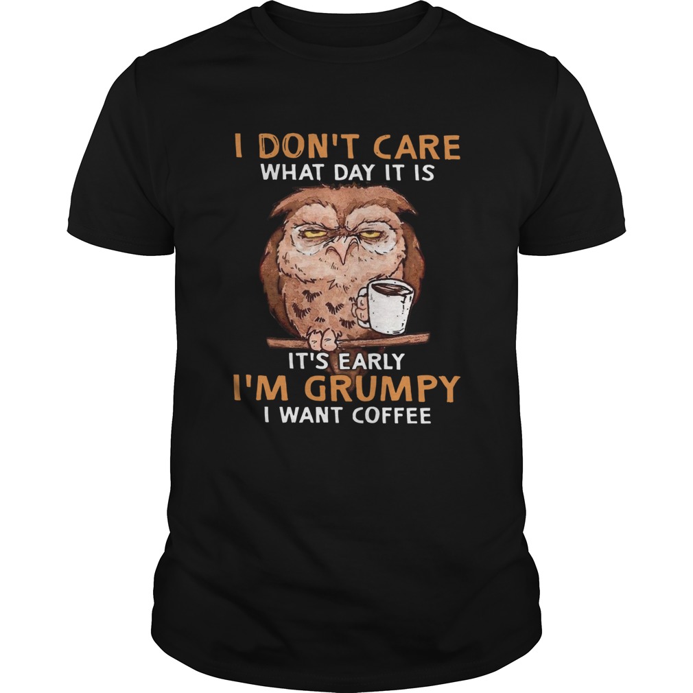 Owl I Dont Care What Day It Is Its Early Im Grumpy I Want Coffee shirt