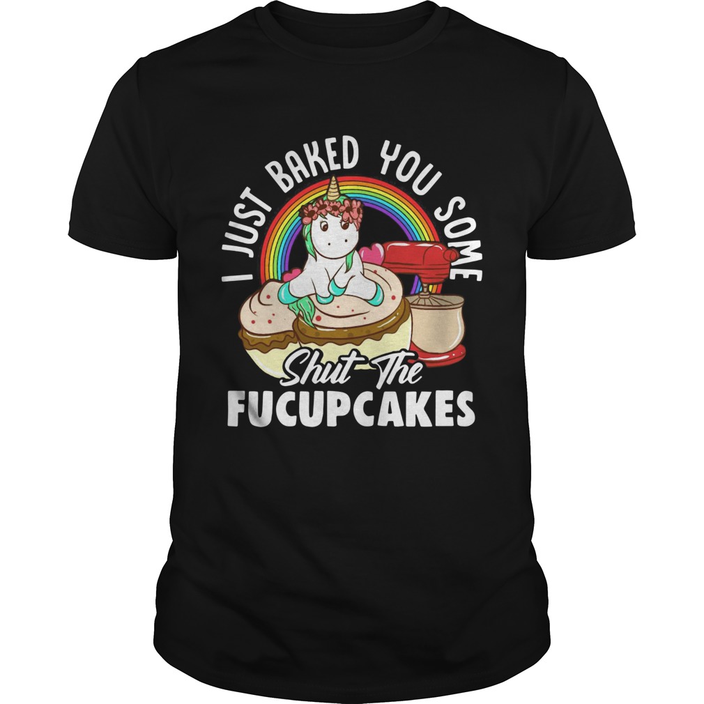 Unicorn I Just Baked You Some Shut The Fucupcakes shirt