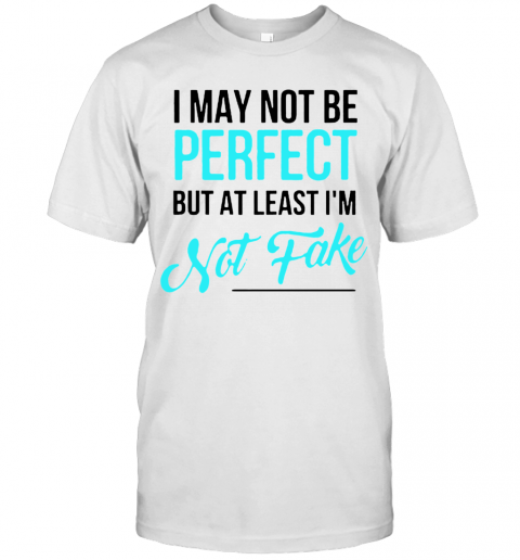 I May Not Be Perfect But At Least I'M Not Fake T-Shirt