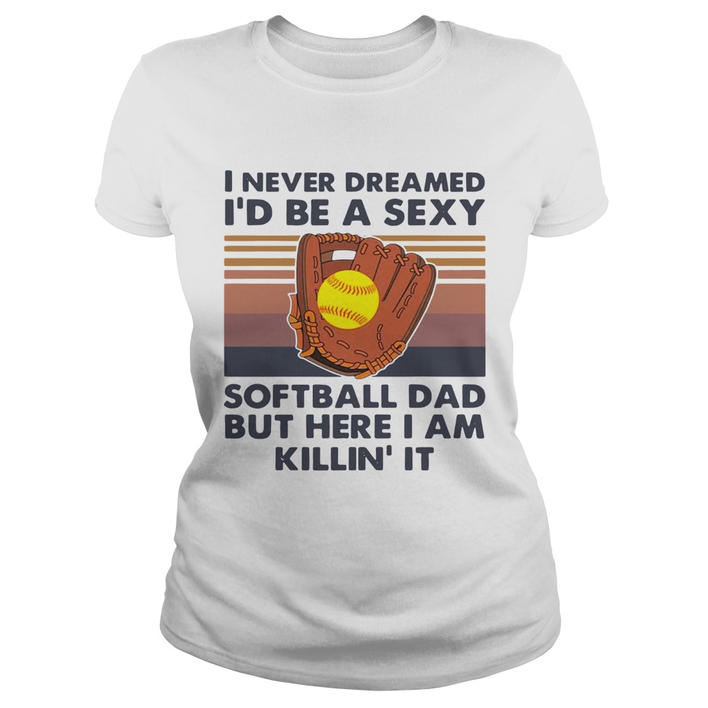 I Never Dreamed Id Be A Sexy Baseball Dad But Here I Am Killin It Vintage Classic Ladies