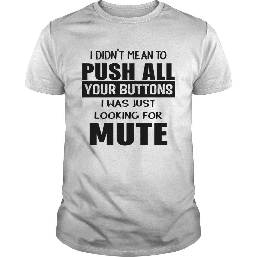 I didnt mean to push all your buttons I was just looking for mute shirt