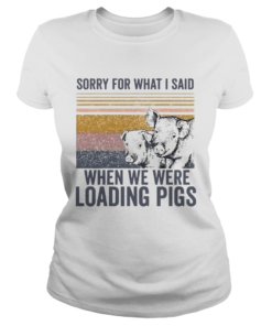 Sorry For What I Said When We Were Loading Pigs Vintage  Classic Ladies