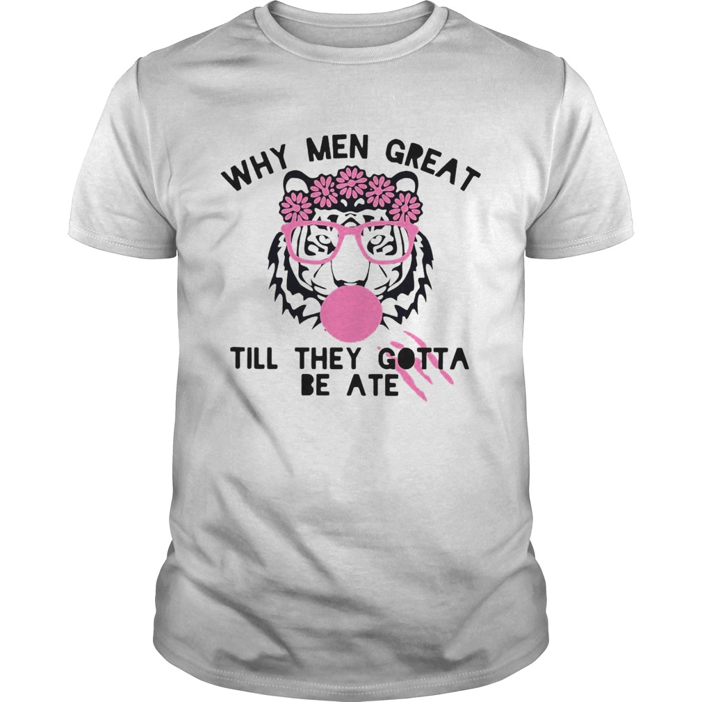 Tiger Why Men Great Till They Gotta Be Ate shirt