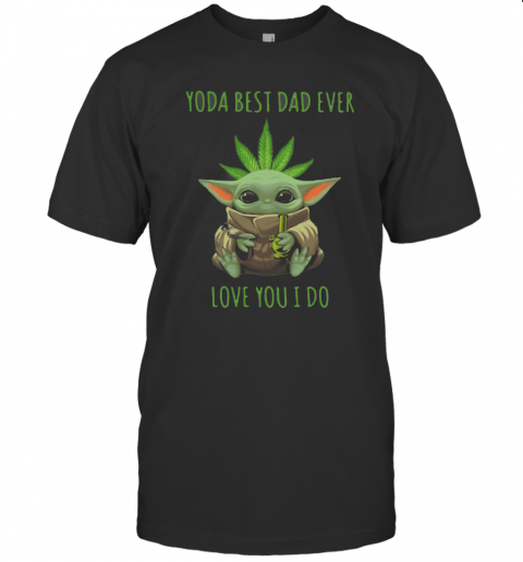 Weed Baby Yoda Best Dad Ever Love You I Do T-Shirt