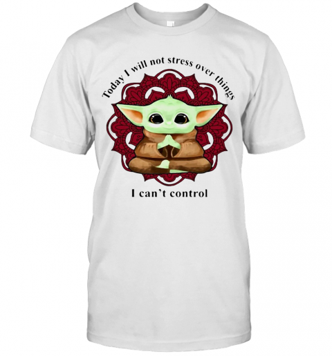 Yoga Chill Baby Yoda Today I Will Not Stress Over Things I Can'T Control T-Shirt