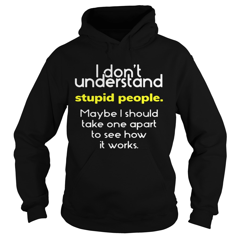 I Dont Understand Stupid People Maybe I Should Take One Apart To See How It Works Hoodie