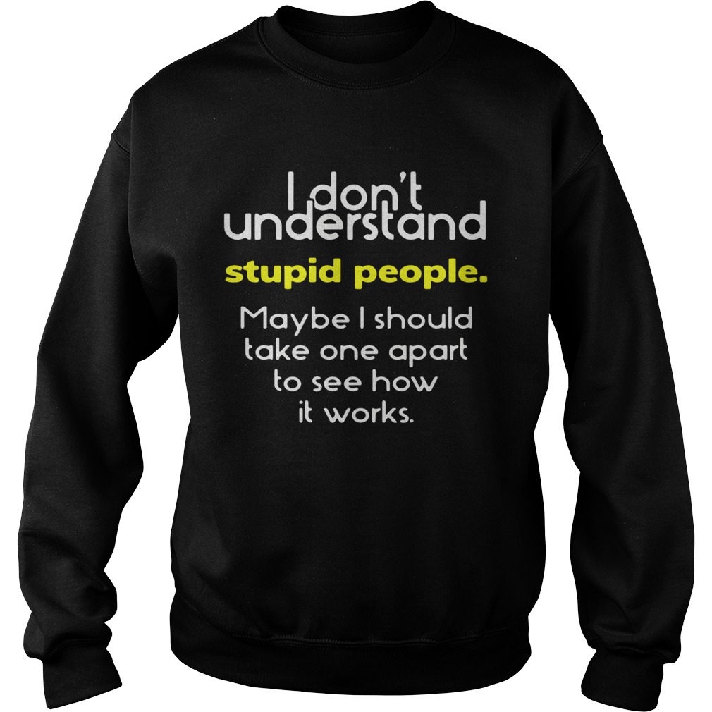 I Dont Understand Stupid People Maybe I Should Take One Apart To See How It Works Sweatshirt