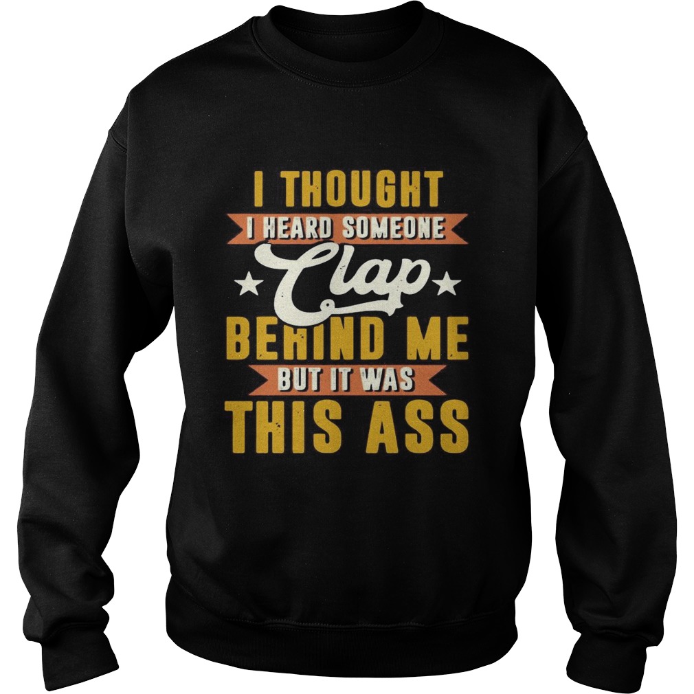 I Thought I Heard Someone Clap Behind Me But It Was This Ass  Sweatshirt