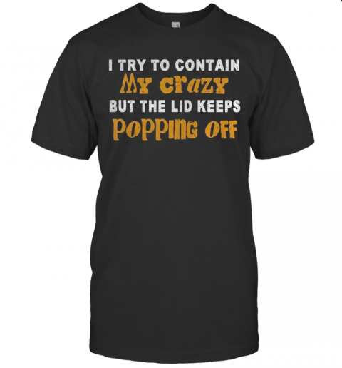 I Try To Contain My Crazy But The Lid Keeps Popping Off T-Shirt