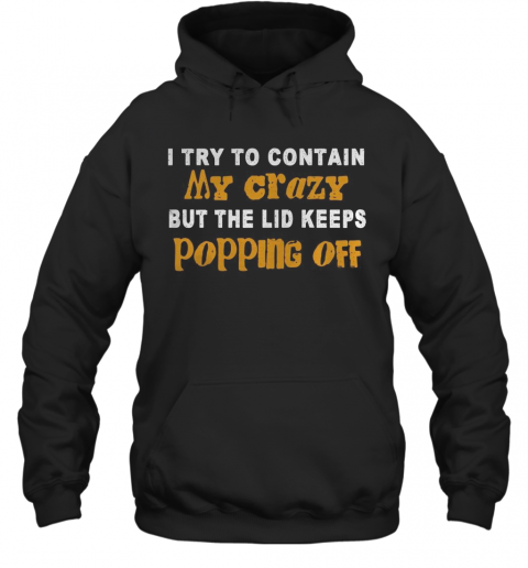 I Try To Contain My Crazy But The Lid Keeps Popping Off T-Shirt Unisex Hoodie