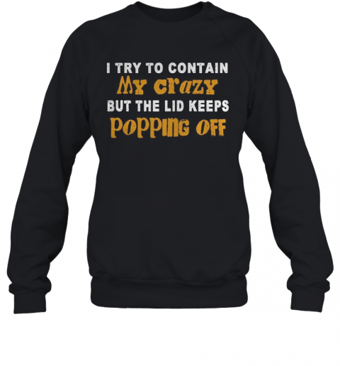 I Try To Contain My Crazy But The Lid Keeps Popping Off T-Shirt Unisex Sweatshirt