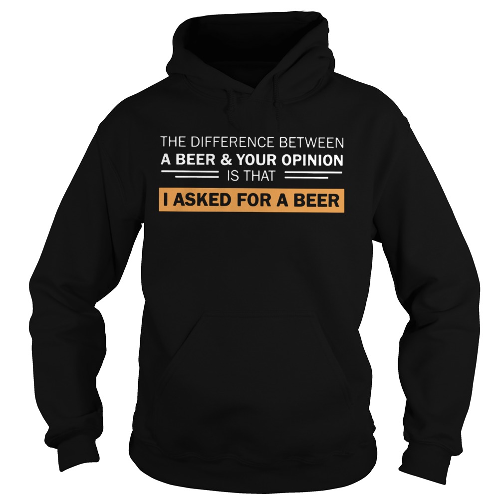 The Difference Between A Beer And Your Opinion Is That I Asked For A Beer  Hoodie