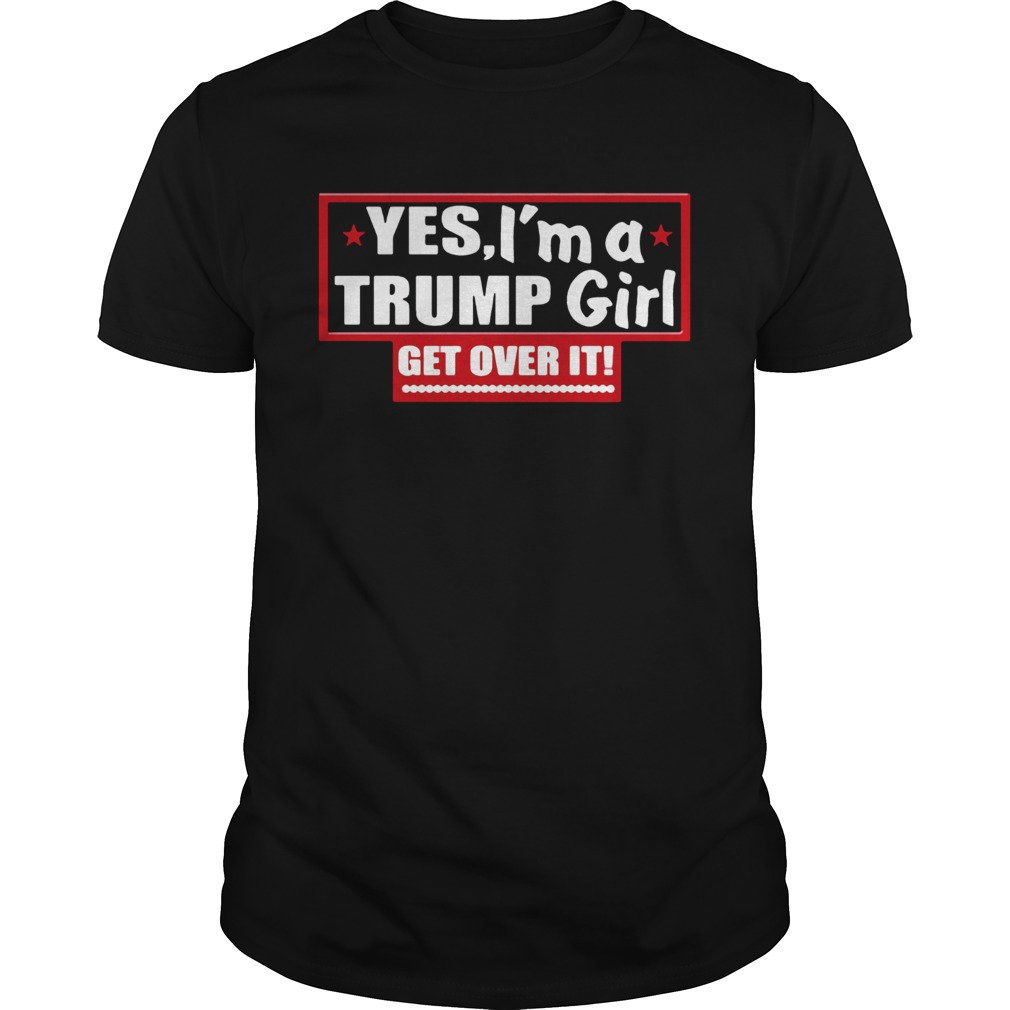 Yes Im A Trump Girl Get Over It shirt