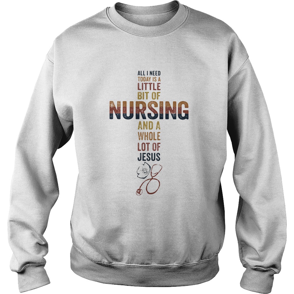 All I need today is a little bit of nursing and a whole lot of Jesus  Sweatshirt