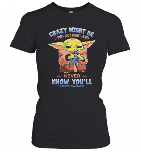 Baby Yoda Crazy Might Be Carbs Just Might Need Never Know You'Ll Diabetes Awareness T-Shirt Classic Women's T-shirt