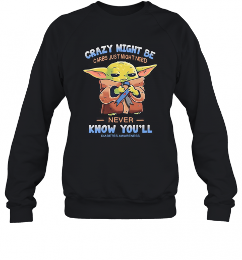 Baby Yoda Crazy Might Be Carbs Just Might Need Never Know You'Ll Diabetes Awareness T-Shirt Unisex Sweatshirt