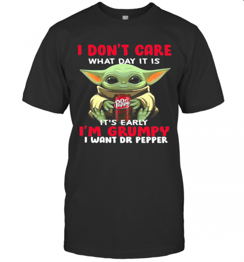 Baby Yoda I Don'T Care What Day It Is It'S Early I'M Grumpy I Want Dr Peper T-Shirt