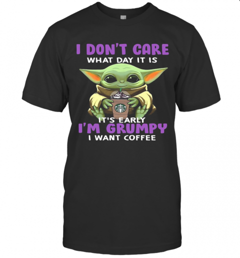 Baby Yoda I Don'T Care What Day It Is It'S Early I'M Grumpy I Want Starbucks Coffee T-Shirt