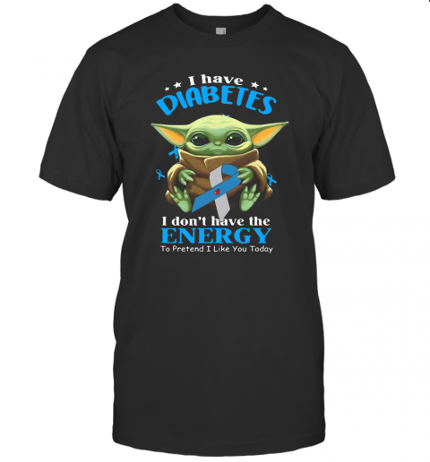 Baby Yoda I Have Diabetes I Don't Have Have The Energy To Pretend I Like You Today T-Shirt