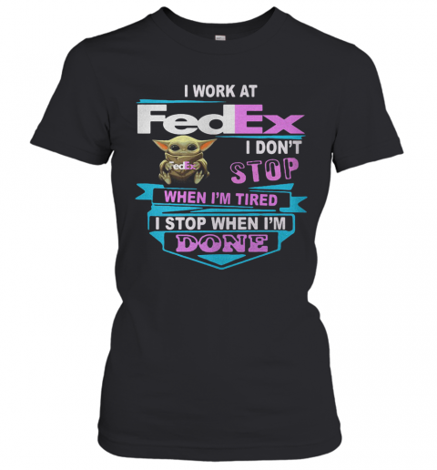 Baby Yoda I Work At Fedex I Don'T Stop When I'M Tired I Stop When I Am Done T-Shirt Classic Women's T-shirt