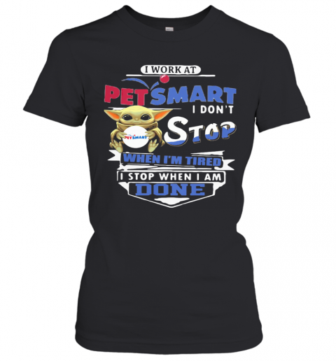 Baby Yoda I Work At Petsmart Transportation I Don'T Stop When I'M Tired I Stop When I Am Done T-Shirt Classic Women's T-shirt