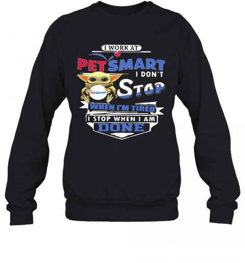 Baby Yoda I Work At Petsmart Transportation I Don'T Stop When I'M Tired I Stop When I Am Done T-Shirt Unisex Sweatshirt