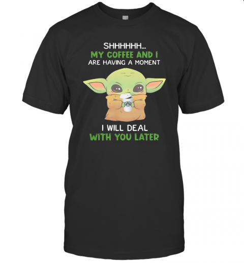 Baby Yoda Shhh My Coffee And I Are Having A Moment I Will Deal With You Later T-Shirt