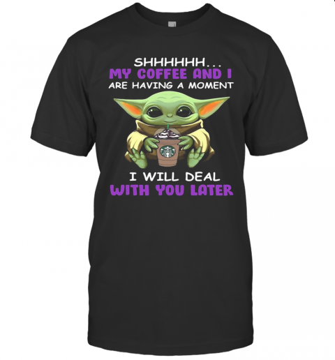 Baby Yoda Starbucks Shhh My Coffee And I Are Having A Moment I With Deal With You Later T-Shirt