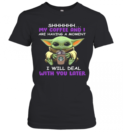 Baby Yoda Starbucks Shhh My Coffee And I Are Having A Moment I With Deal With You Later T-Shirt Classic Women's T-shirt