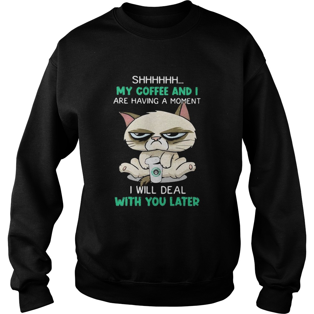 Cat shhh my coffee and i are having a moment i will deal with you later  Sweatshirt