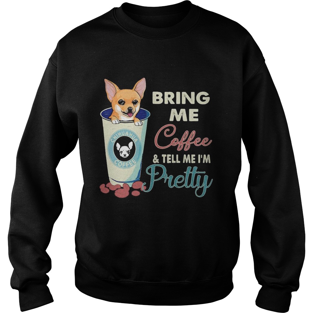 Chihuahua bring me coffee tell me Im pretty Sweatshirt