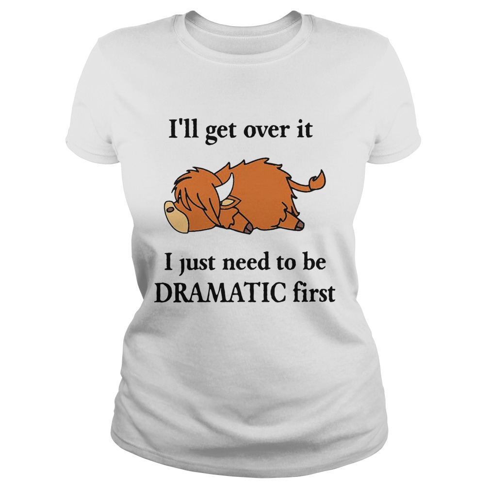 Cow Ill Get Over It I Just Need To Be Dramatic First Classic Ladies